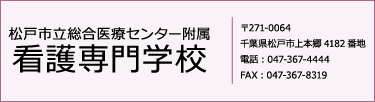 松戸市立総合医療センター附属　看護専門学校　〒271-0064千葉県松戸市上本郷4182番地　電話：047-367-4444　FAX：047-367-8319