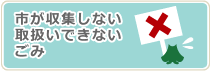 市が収集しない取扱いできないごみ